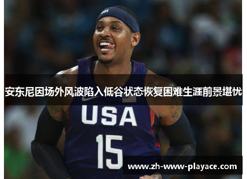 安东尼因场外风波陷入低谷状态恢复困难生涯前景堪忧