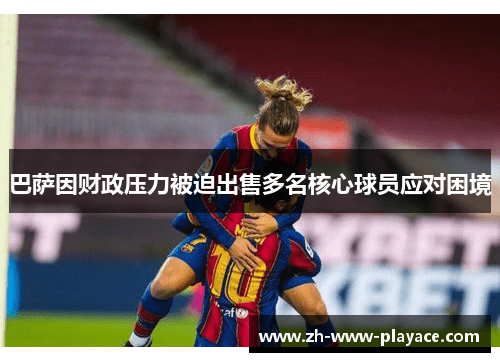 巴萨因财政压力被迫出售多名核心球员应对困境