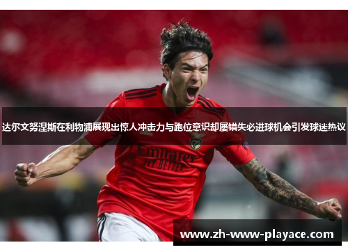 达尔文努涅斯在利物浦展现出惊人冲击力与跑位意识却屡错失必进球机会引发球迷热议 达尔文努涅斯在利物浦展现出惊人冲击力与跑位意识却屡错失必进球机会引发球迷热议
