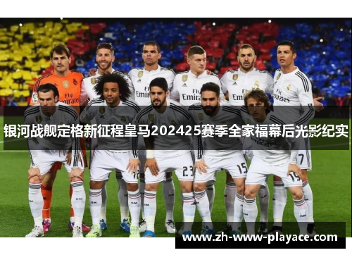 银河战舰定格新征程皇马202425赛季全家福幕后光影纪实