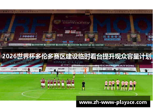 2026世界杯多伦多赛区建设临时看台提升观众容量计划