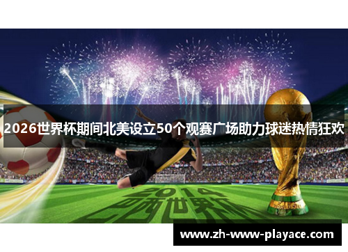 2026世界杯期间北美设立50个观赛广场助力球迷热情狂欢