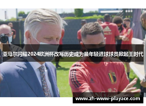 亚马尔闪耀2024欧洲杯改写历史成为最年轻进球球员掀起王时代