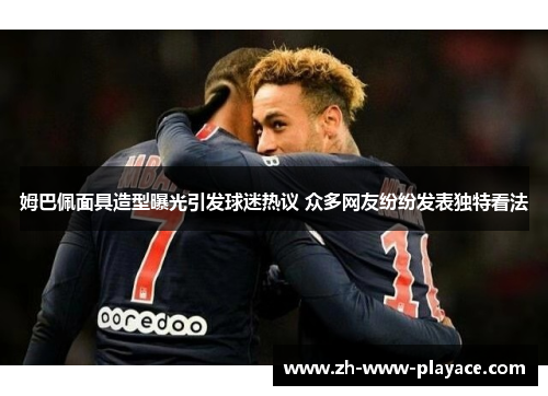 姆巴佩面具造型曝光引发球迷热议 众多网友纷纷发表独特看法