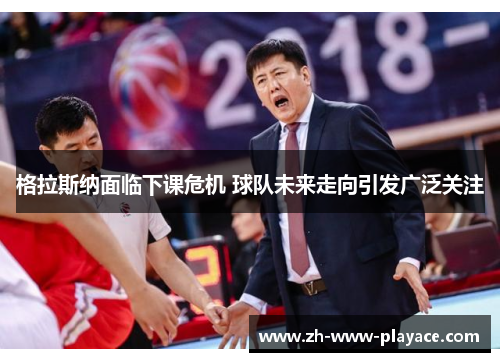 格拉斯纳面临下课危机 球队未来走向引发广泛关注