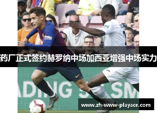 药厂正式签约赫罗纳中场加西亚增强中场实力