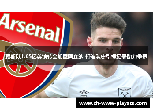 赖斯以1.05亿英镑转会加盟阿森纳 打破队史引援纪录助力争冠