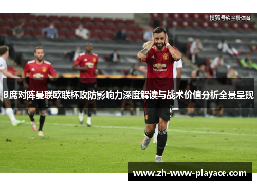B席对阵曼联欧联杯攻防影响力深度解读与战术价值分析全景呈现 B席对阵曼联欧联杯攻防影响力深度解读与战术价值分析全景呈现