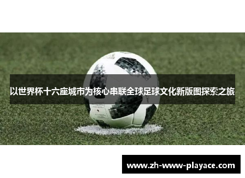 以世界杯十六座城市为核心串联全球足球文化新版图探索之旅 以世界杯十六座城市为核心串联全球足球文化新版图探索之旅