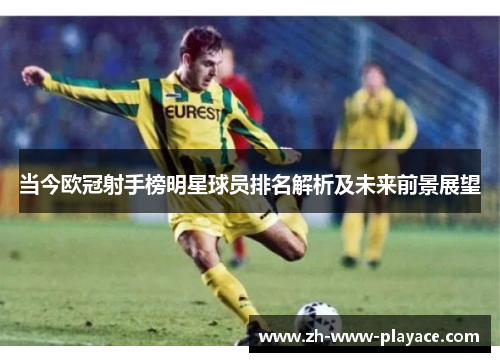 当今欧冠射手榜明星球员排名解析及未来前景展望