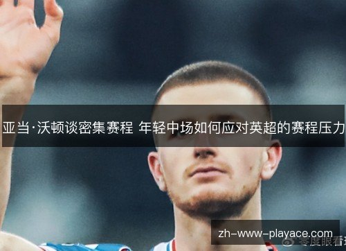 亚当·沃顿谈密集赛程 年轻中场如何应对英超的赛程压力